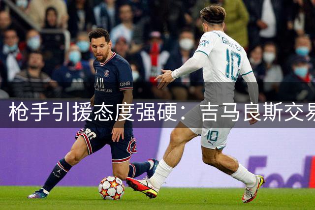 枪手引援态度强硬：吉马良斯交易设红线 拒当冤大头