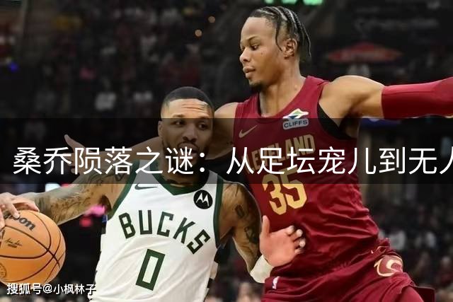 桑乔陨落之谜：从足坛宠儿到无人问津的内幕解析